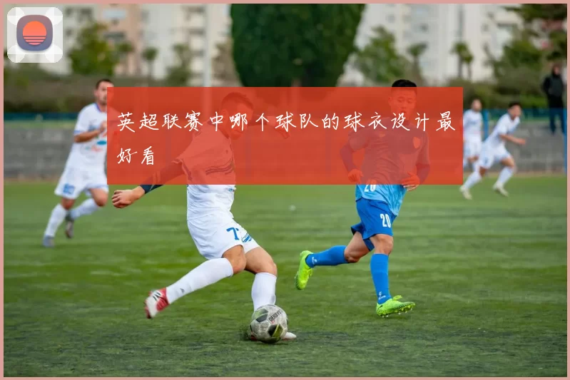 英超联赛中哪个球队的球衣设计最好看