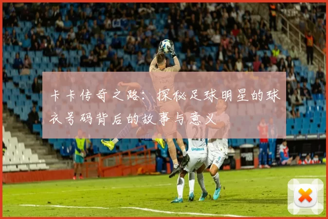 卡卡传奇之路：探秘足球明星的球衣号码背后的故事与意义