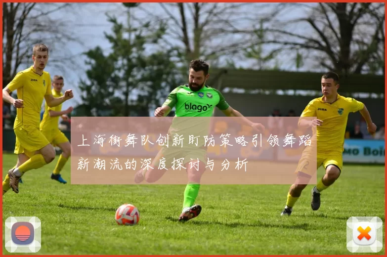 上海街舞队创新盯防策略引领舞蹈新潮流的深度探讨与分析
