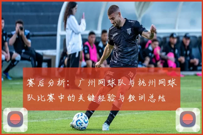 赛后分析：广州网球队与杭州网球队比赛中的关键经验与教训总结