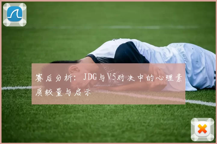 赛后分析：JDG与V5对决中的心理素质较量与启示