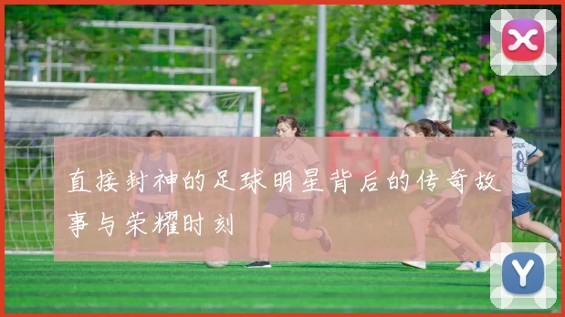 直接封神的足球明星背后的传奇故事与荣耀时刻