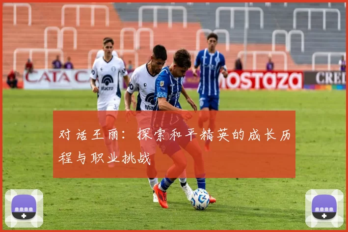 对话王丽：探索和平精英的成长历程与职业挑战