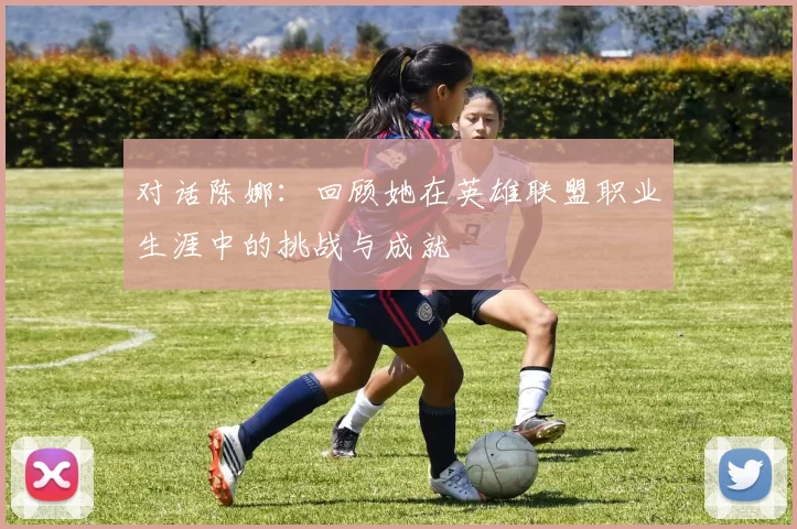 对话陈娜：回顾她在英雄联盟职业生涯中的挑战与成就