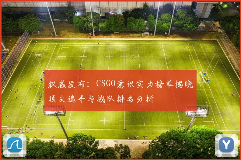 权威发布：CSGO意识实力榜单揭晓顶尖选手与战队排名分析