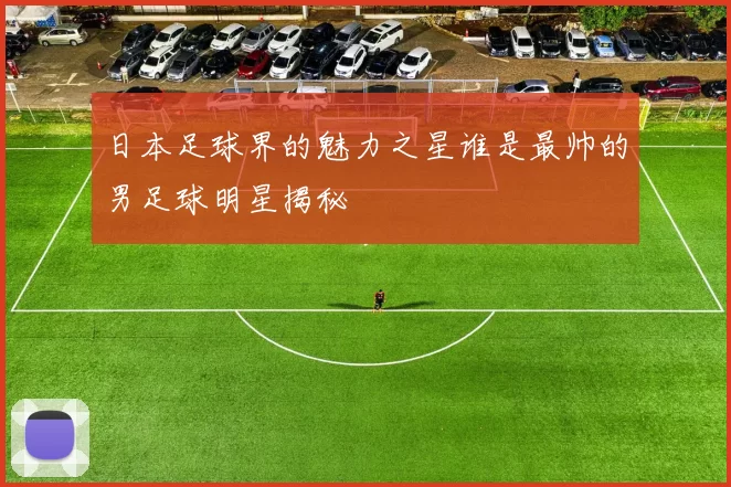 日本足球界的魅力之星谁是最帅的男足球明星揭秘