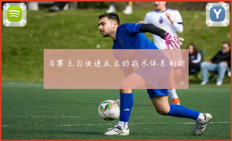 马赛主打快速反击的战术体系剖析