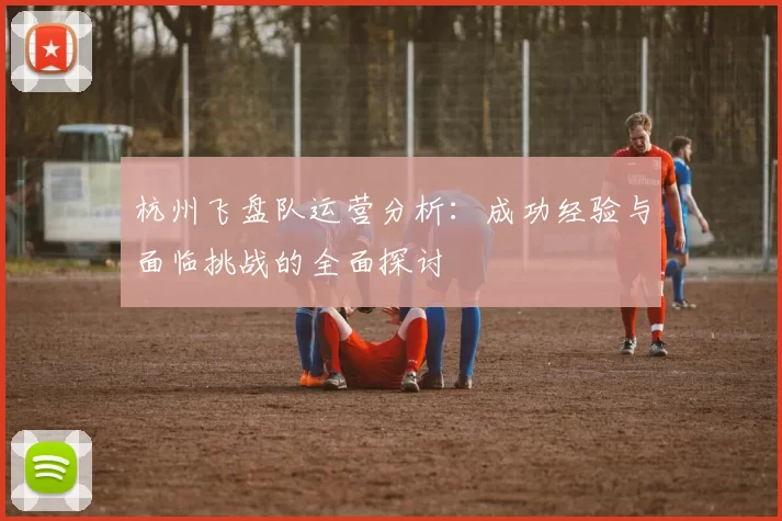 杭州飞盘队运营分析：成功经验与面临挑战的全面探讨