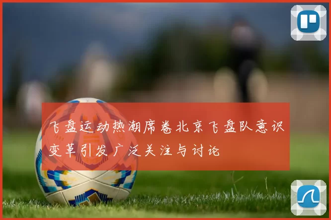 飞盘运动热潮席卷北京飞盘队意识变革引发广泛关注与讨论