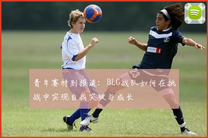 青年赛特别报道：BLG战队如何在挑战中实现自我突破与成长