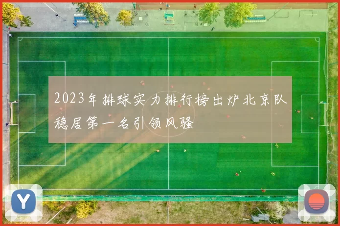 2023年排球实力排行榜出炉北京队稳居第一名引领风骚