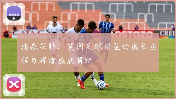 梅森芒特：英国足球明星的成长历程与辉煌成就解析