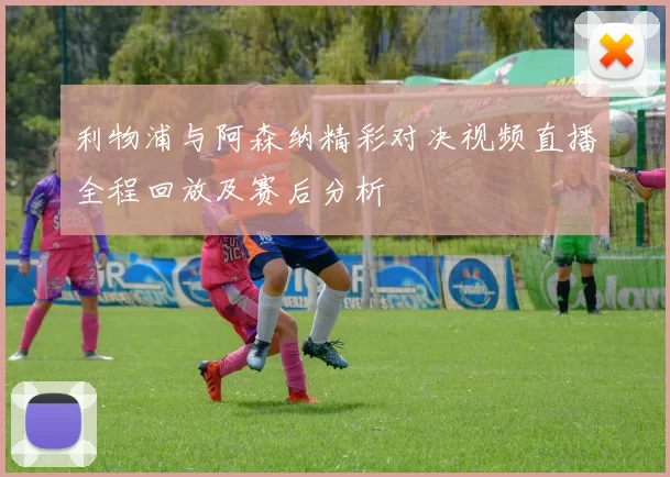 利物浦与阿森纳精彩对决视频直播全程回放及赛后分析