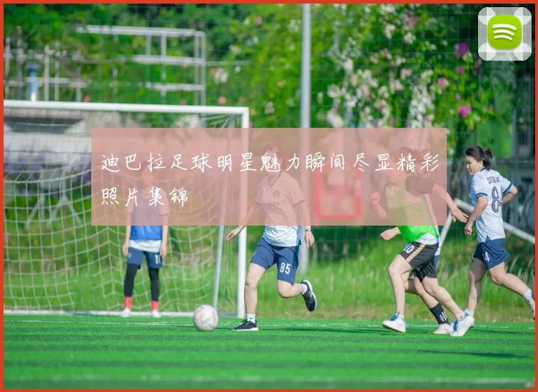 迪巴拉足球明星魅力瞬间尽显精彩照片集锦