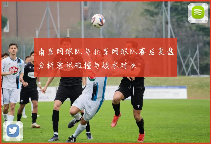 南京网球队与北京网球队赛后复盘分析意识碰撞与战术对决
