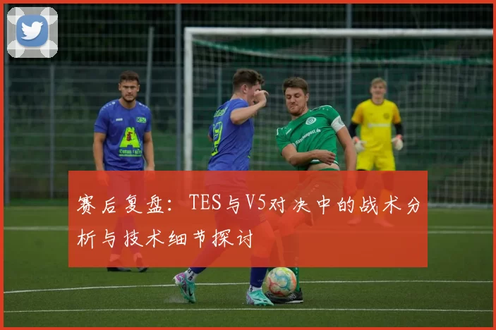 赛后复盘：TES与V5对决中的战术分析与技术细节探讨