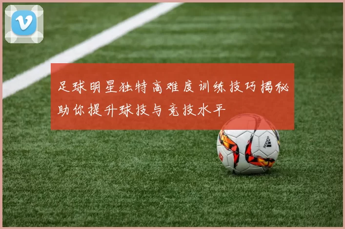 足球明星独特高难度训练技巧揭秘助你提升球技与竞技水平