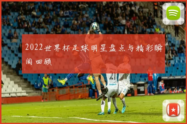2022世界杯足球明星盘点与精彩瞬间回顾