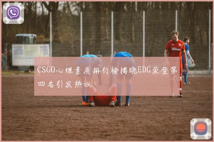 CSGO心理素质排行榜揭晓EDG荣登第四名引发热议