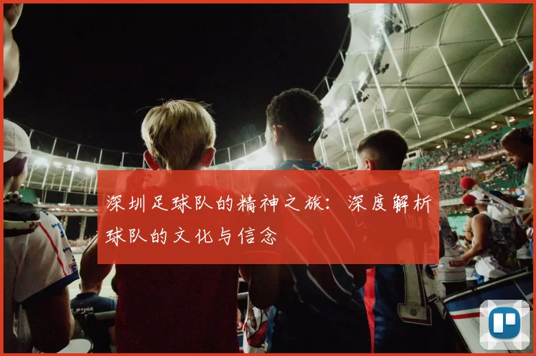 深圳足球队的精神之旅：深度解析球队的文化与信念