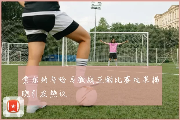 索尔纳与哈马激战正酣比赛结果揭晓引发热议