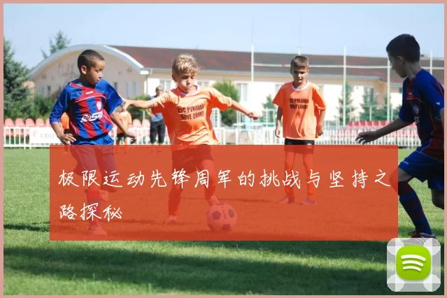 极限运动先锋周军的挑战与坚持之路探秘