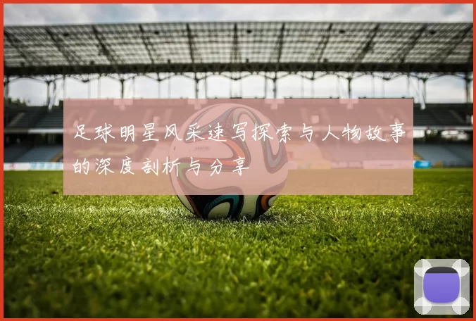 足球明星风采速写探索与人物故事的深度剖析与分享