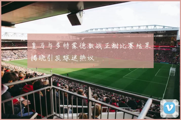 皇马与多特蒙德激战正酣比赛结果揭晓引发球迷热议