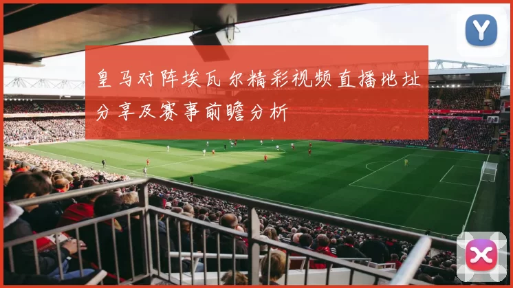 皇马对阵埃瓦尔精彩视频直播地址分享及赛事前瞻分析