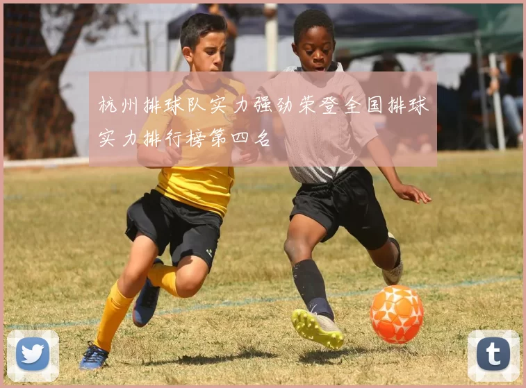 杭州排球队实力强劲荣登全国排球实力排行榜第四名