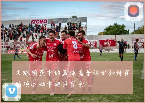 足球明星中的篮球高手他们如何在两项运动中游刃有余
