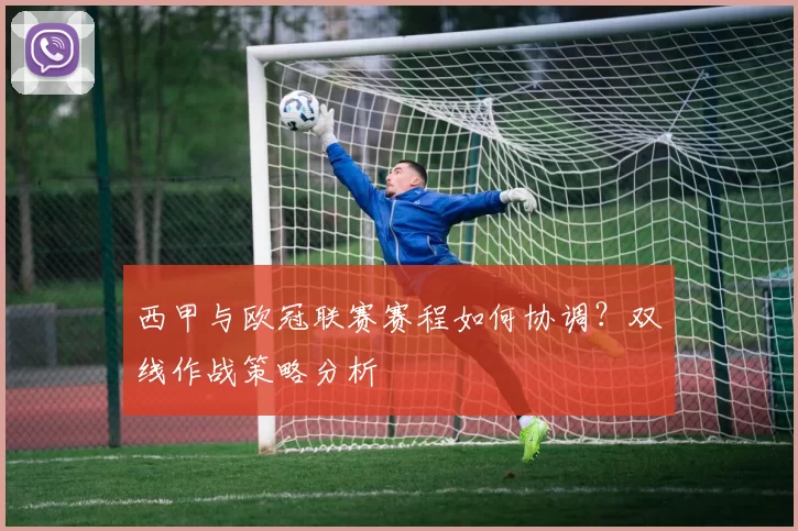 西甲与欧冠联赛赛程如何协调？双线作战策略分析
