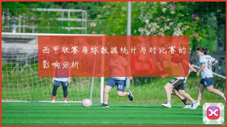 西甲联赛角球数据统计与对比赛的影响分析