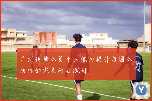 广州街舞队员个人能力提升与团队协作的完美结合探讨