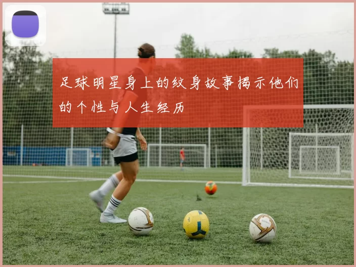 足球明星身上的纹身故事揭示他们的个性与人生经历