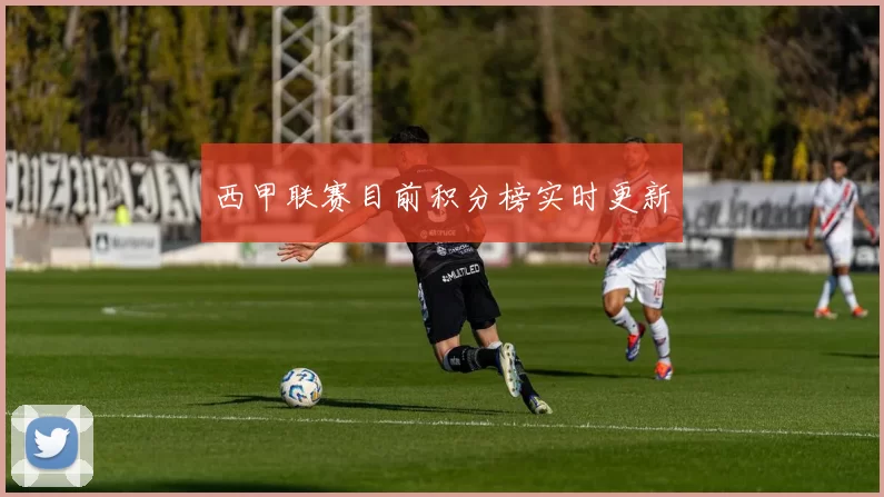 西甲联赛目前积分榜实时更新