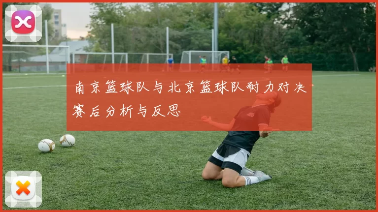 南京篮球队与北京篮球队耐力对决赛后分析与反思