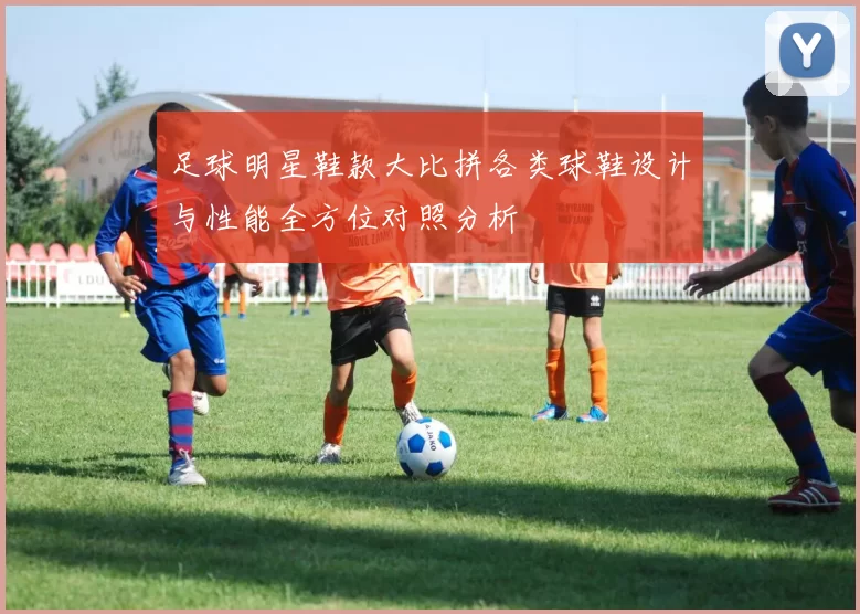 足球明星鞋款大比拼各类球鞋设计与性能全方位对照分析