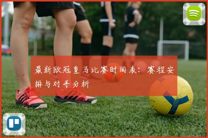最新欧冠皇马比赛时间表：赛程安排与对手分析