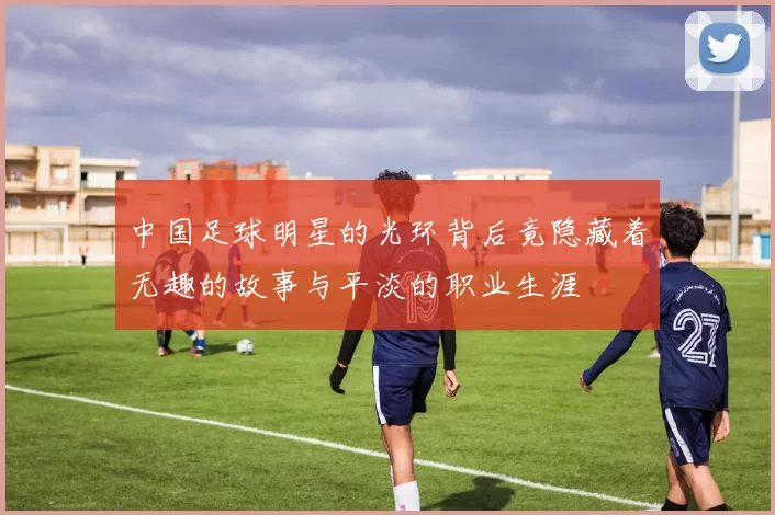 中国足球明星的光环背后竟隐藏着无趣的故事与平淡的职业生涯