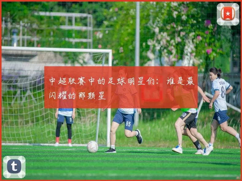 中超联赛中的足球明星们：谁是最闪耀的那颗星