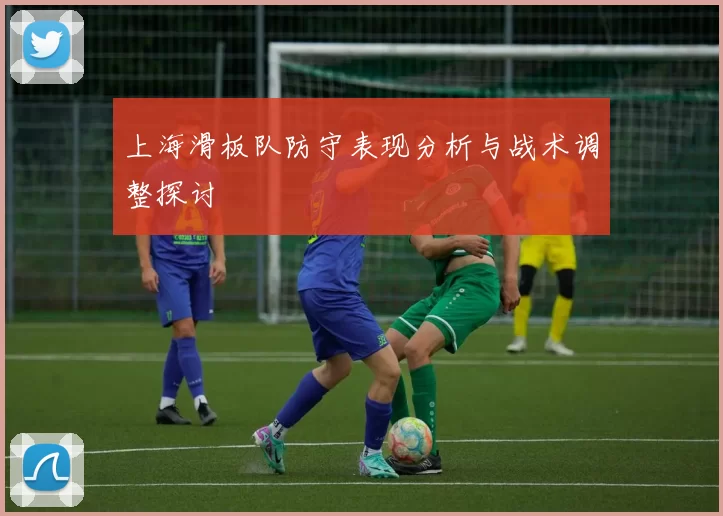 上海滑板队防守表现分析与战术调整探讨