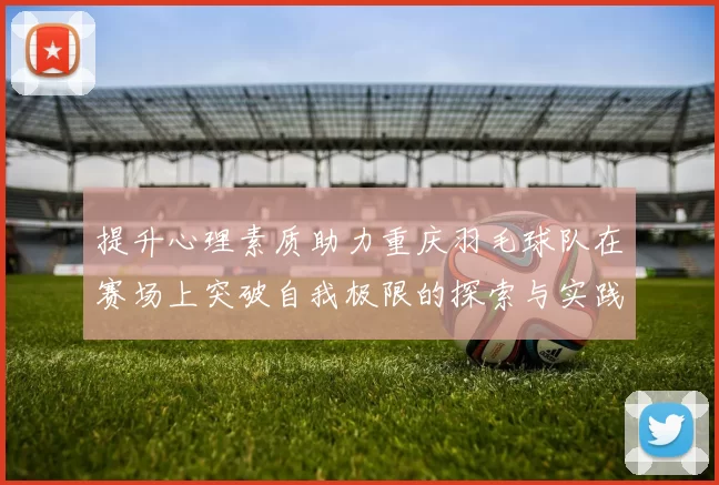 提升心理素质助力重庆羽毛球队在赛场上突破自我极限的探索与实践