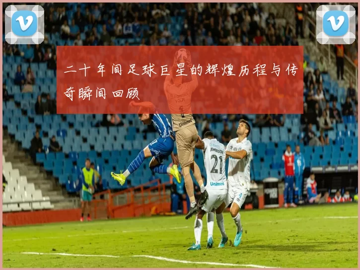 二十年间足球巨星的辉煌历程与传奇瞬间回顾