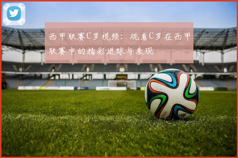 西甲联赛C罗视频：观看C罗在西甲联赛中的精彩进球与表现