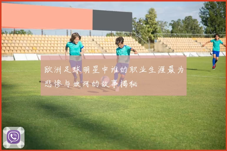 欧洲足球明星中谁的职业生涯最为悲惨与坎坷的故事揭秘