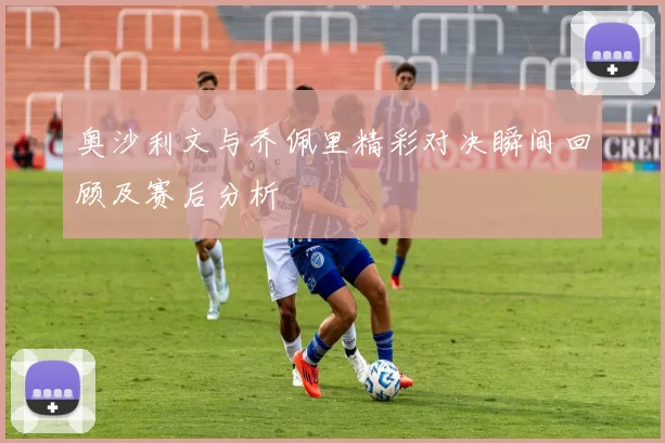 奥沙利文与乔佩里精彩对决瞬间回顾及赛后分析