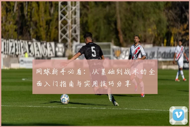 网球新手必看：从基础到战术的全面入门指南与实用技巧分享