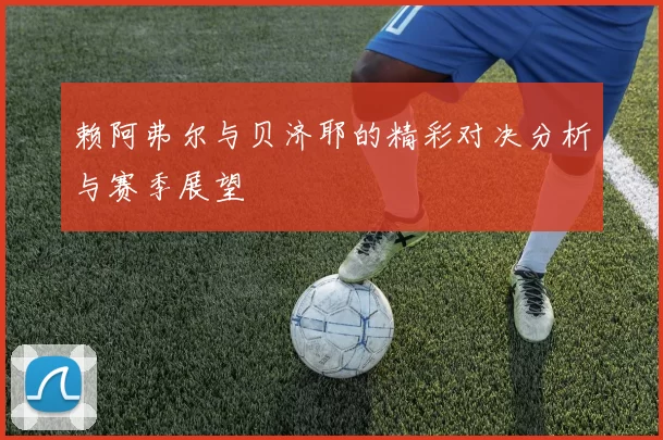 赖阿弗尔与贝济耶的精彩对决分析与赛季展望