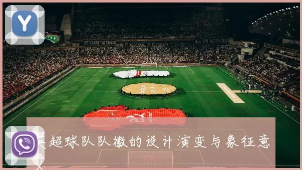 英超球队队徽的设计演变与象征意义